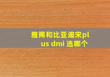 雅阁和比亚迪宋plus dmi 选哪个